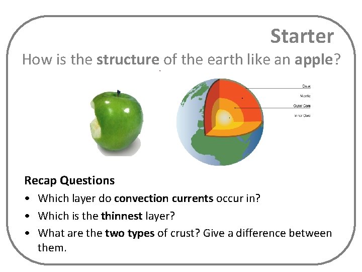 Starter How is the structure of the earth like an apple? Recap Questions • Starter How is the structure of the earth like an apple? Recap Questions •
