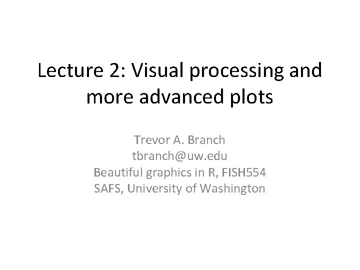 Lecture 2: Visual processing and more advanced plots Trevor A. Branch tbranch@uw. edu Beautiful