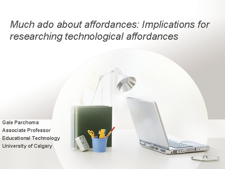 Much ado about affordances: Implications for researching technological affordances Gale Parchoma Associate Professor Educational