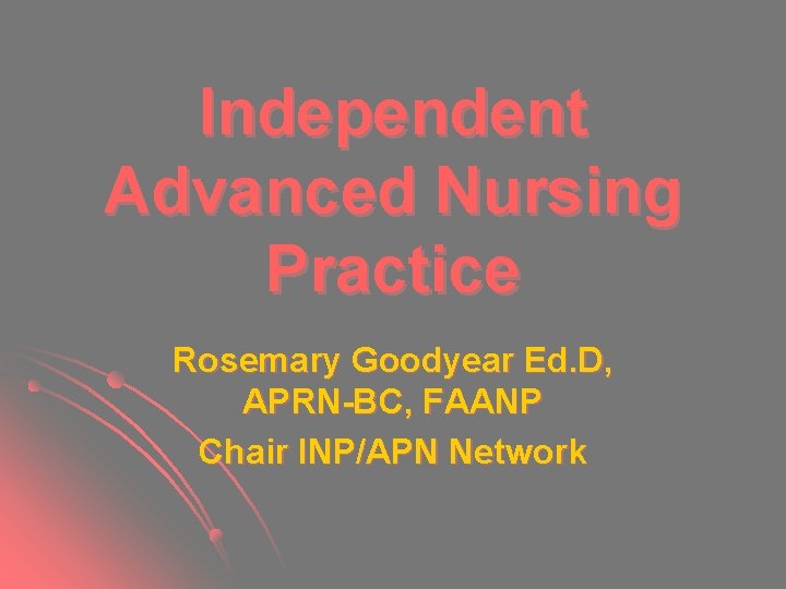 Independent Advanced Nursing Practice Rosemary Goodyear Ed. D, APRN-BC, FAANP Chair INP/APN Network Independent Advanced Nursing Practice Rosemary Goodyear Ed. D, APRN-BC, FAANP Chair INP/APN Network