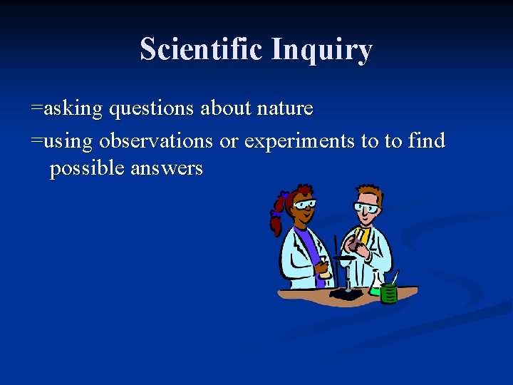 Scientific Inquiry =asking questions about nature =using observations or experiments to to find possible