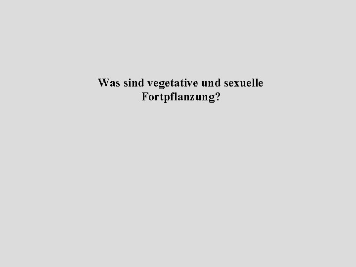 Was sind vegetative und sexuelle Fortpflanzung? 