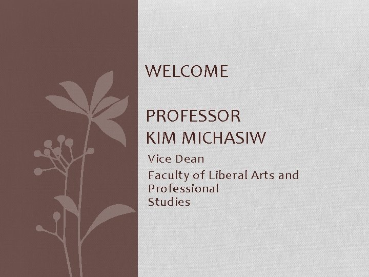 WELCOME PROFESSOR KIM MICHASIW Vice Dean Faculty of Liberal Arts and Professional Studies 