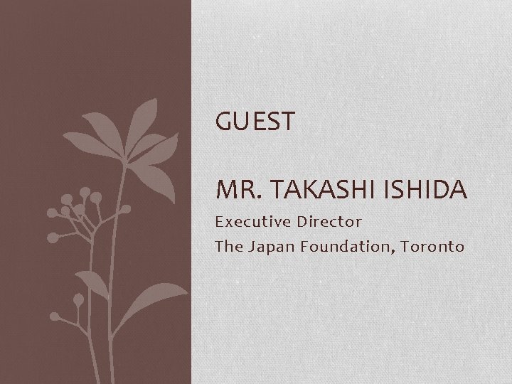 GUEST MR. TAKASHI ISHIDA Executive Director The Japan Foundation, Toronto 