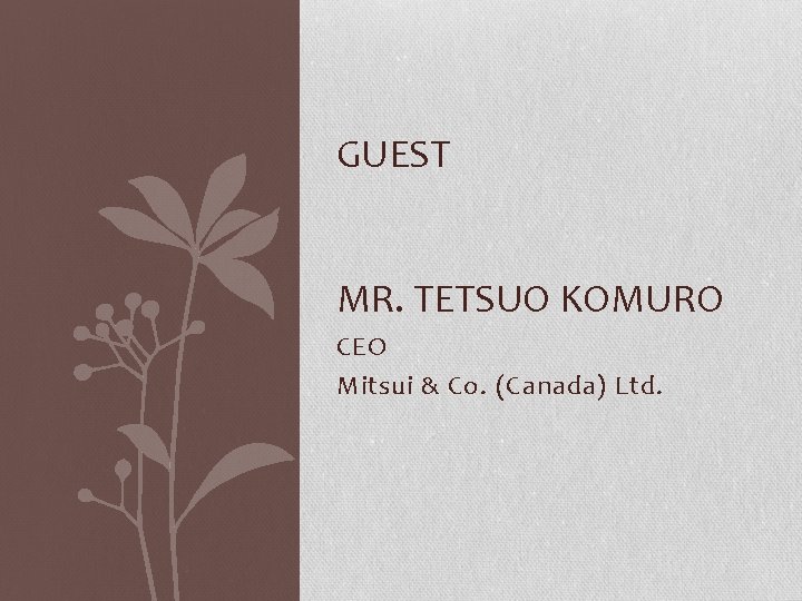 GUEST MR. TETSUO KOMURO CEO Mitsui & Co. (Canada) Ltd. 