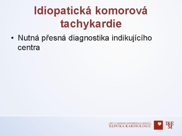 Idiopatická komorová tachykardie • Nutná přesná diagnostika indikujícího centra 