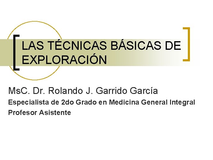 LAS TÉCNICAS BÁSICAS DE EXPLORACIÓN Ms. C. Dr. Rolando J. Garrido García Especialista de