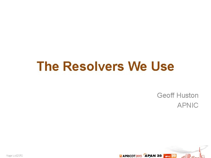 The Resolvers We Use Geoff Huston APNIC 