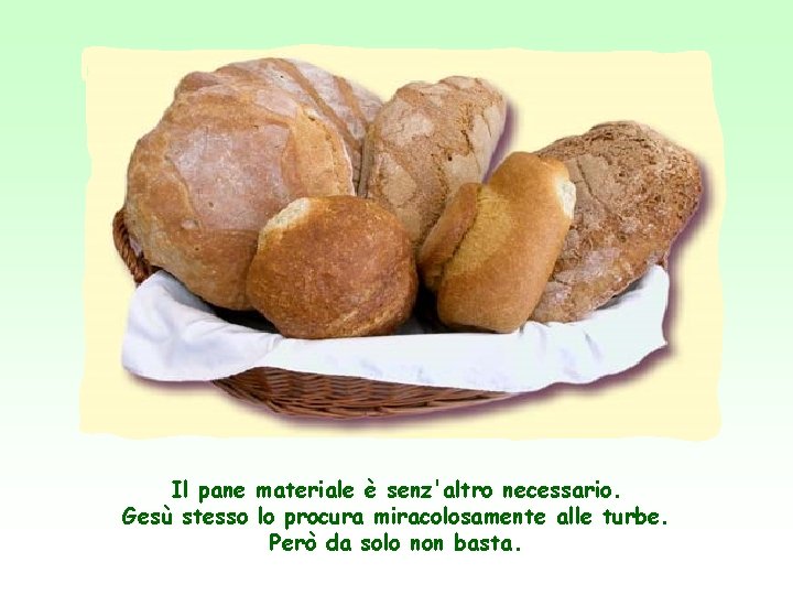 Il pane materiale è senz'altro necessario. Gesù stesso lo procura miracolosamente alle turbe. Però