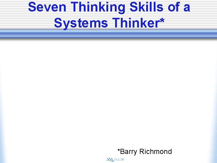 Seven Thinking Skills of a Systems Thinker* *Barry Richmond 