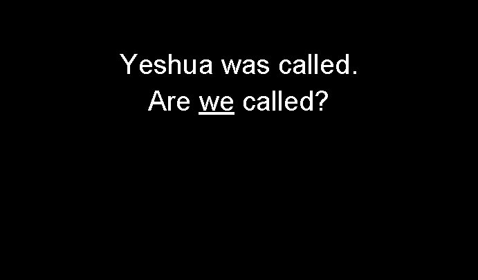 Yeshua was called. Are we called? 