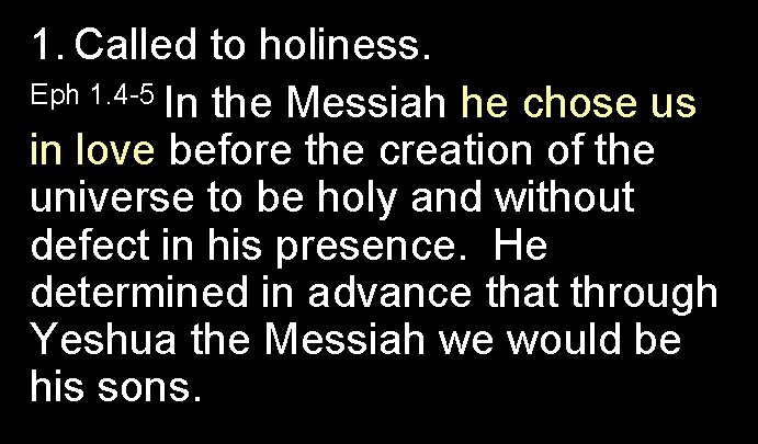 1. Called to holiness. Eph 1. 4 -5 In the Messiah he chose us