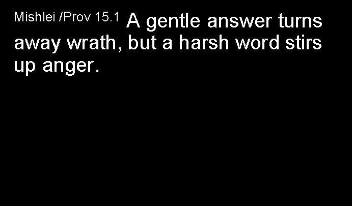 A gentle answer turns away wrath, but a harsh word stirs up anger. Mishlei