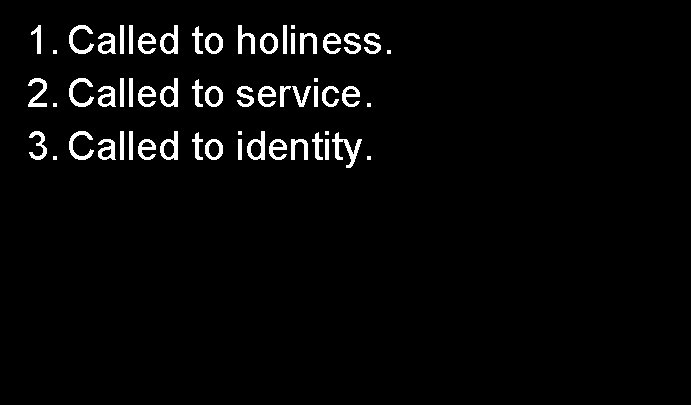 1. Called to holiness. 2. Called to service. 3. Called to identity. 