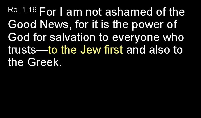 Ro. 1. 16 For I am not ashamed of the Good News, for it