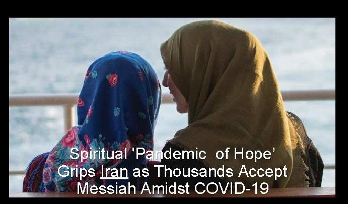 Spiritual 'Pandemic of Hope’ Grips Iran as Thousands Accept Messiah Amidst COVID-19 