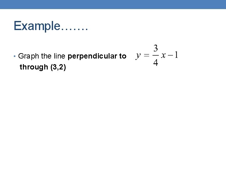 Example……. • Graph the line perpendicular to through (3, 2) 