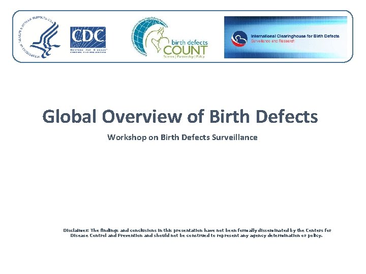 Global Overview of Birth Defects Workshop on Birth Defects Surveillance Disclaimer: The findings and