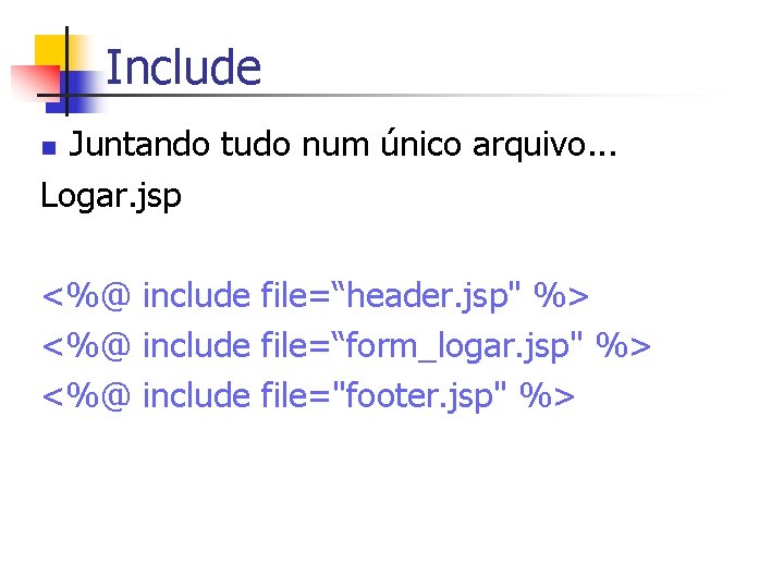 Include Juntando tudo num único arquivo. . . Logar. jsp n <%@ include file=“header.