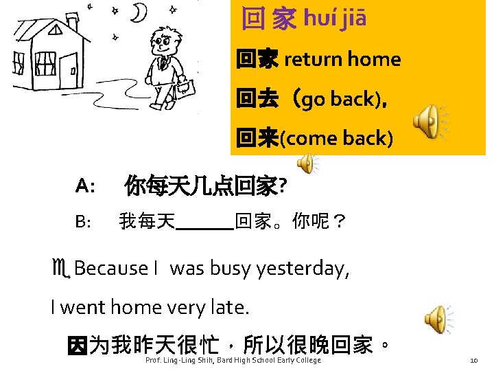 回 家 huí jiā 回家 return home 回去（go back)， 回来(come back) A: 你每天几点回家? B: