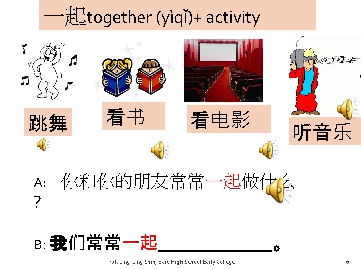 一起together (yìqǐ)+ activity 跳舞 A: 看书 看电影 听音乐 你和你的朋友常常一起做什么 ? B: 我们常常一起_______。 Prof. Ling-Ling