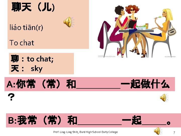 聊天（儿) liáo tiān(r) To chat 聊：to chat; 天： sky A: 你常（常）和_____一起做什么 ？ B: 我常（常）和_____一起_____。