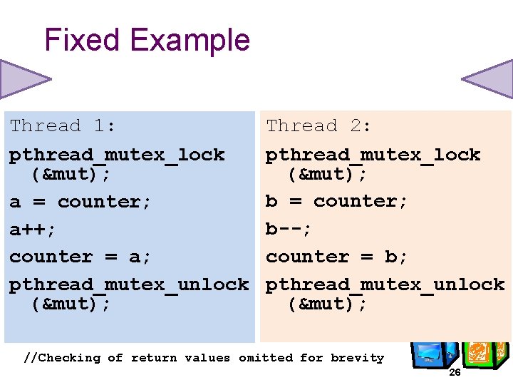 Fixed Example Thread 1: pthread_mutex_lock (&mut); a = counter; a++; counter = a; pthread_mutex_unlock