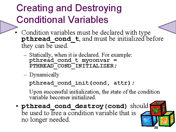 Creating and Destroying Conditional Variables • Condition variables must be declared with type pthread_cond_t,