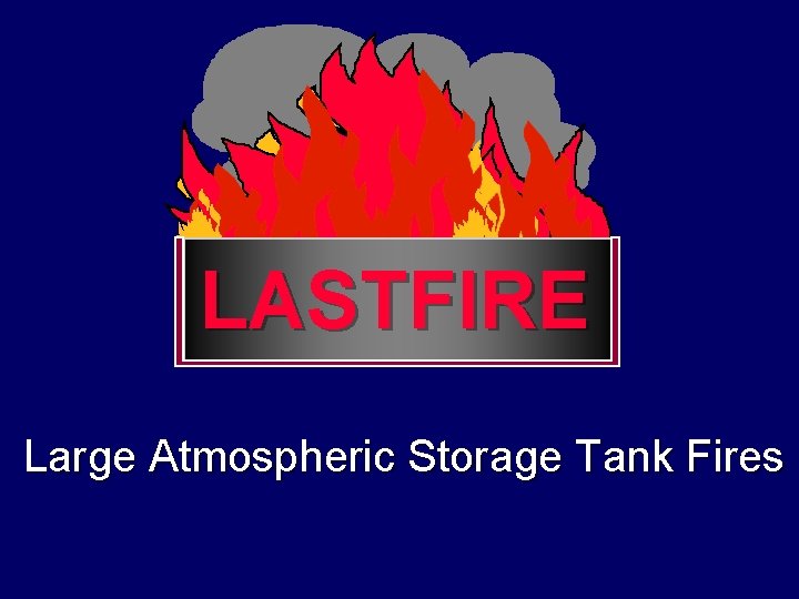 LASTFIRE Large Atmospheric Storage Tank Fires LASTFIRE Large Atmospheric Storage Tank Fires