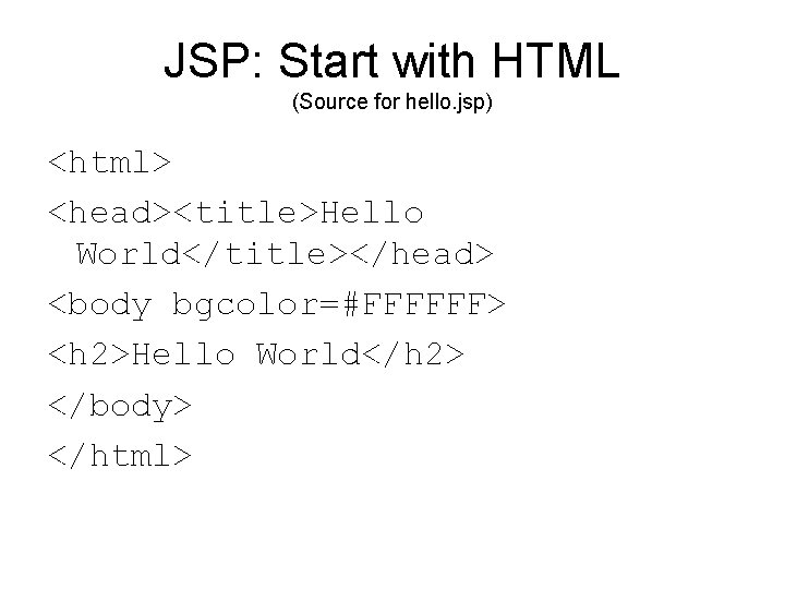 JSP: Start with HTML (Source for hello. jsp) <html> <head><title>Hello World</title></head> <body bgcolor=#FFFFFF> <h