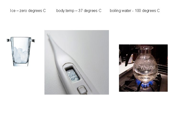 Ice – zero degrees C body temp – 37 degrees C boiling water -