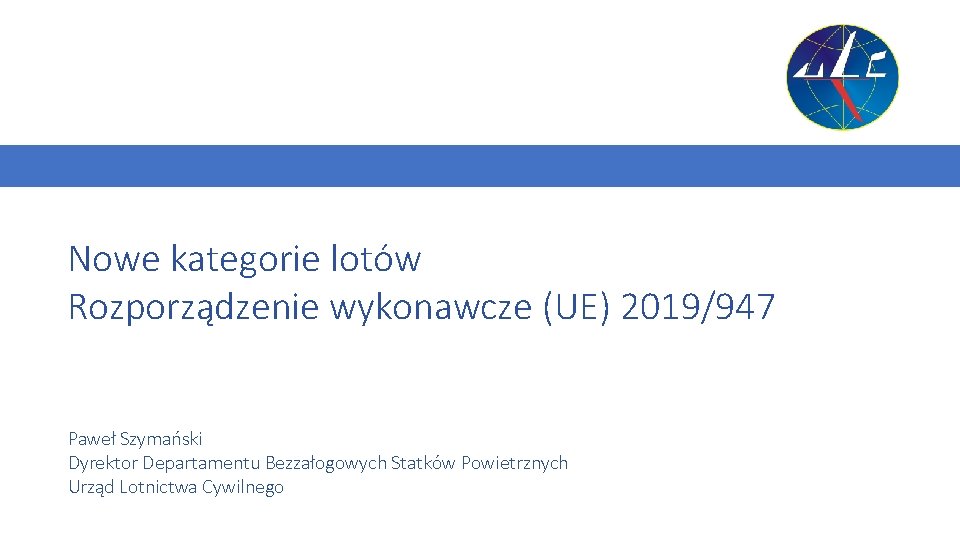 Nowe kategorie lotów Rozporządzenie wykonawcze (UE) 2019/947 Paweł Szymański Dyrektor Departamentu Bezzałogowych Statków Powietrznych