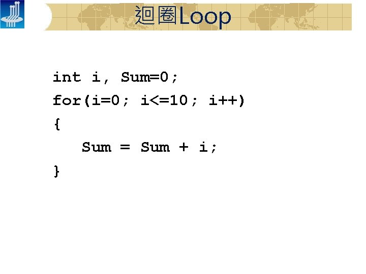 迴圈Loop int i, Sum=0; for(i=0; i<=10; i++) { Sum = Sum + i; }