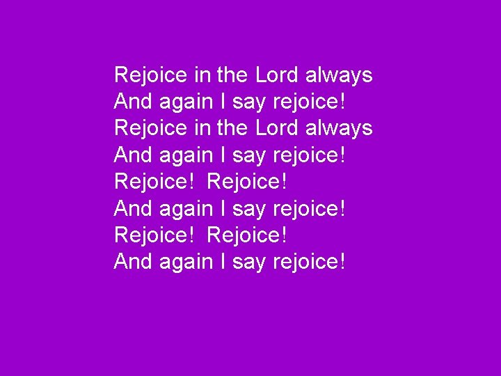 Rejoice in the Lord always And again I say rejoice! Rejoice! And again I