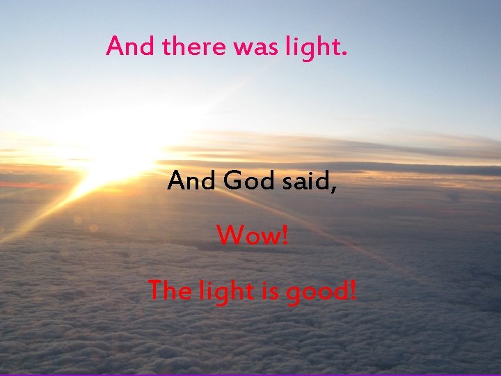 And there was light. And God said, Wow! The light is good! 