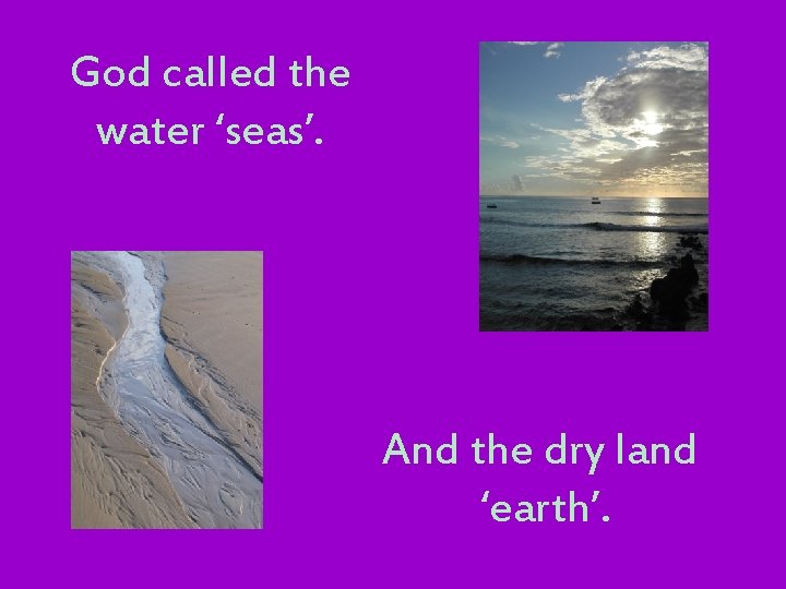 God called the water ‘seas’. And the dry land ‘earth’. 