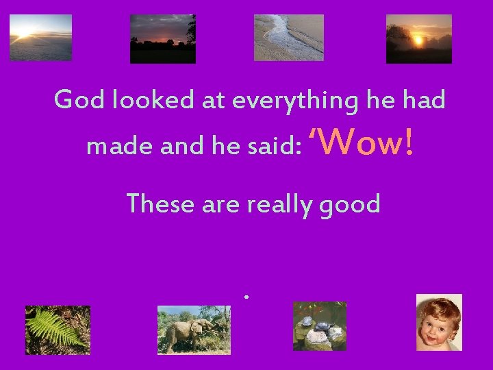 God looked at everything he had made and he said: ‘Wow! These are really