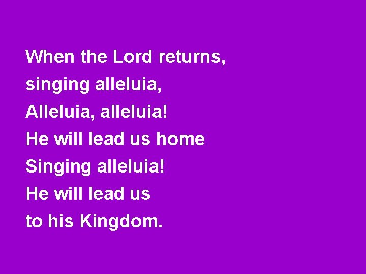 When the Lord returns, singing alleluia, Alleluia, alleluia! He will lead us home Singing