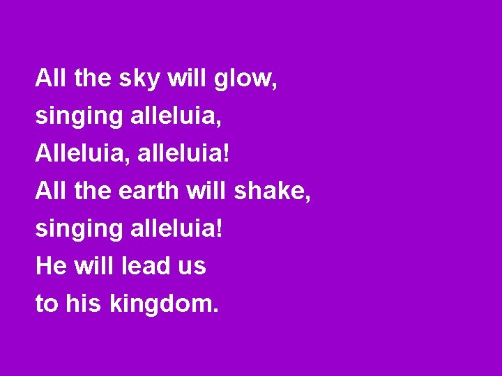 All the sky will glow, singing alleluia, Alleluia, alleluia! All the earth will shake,