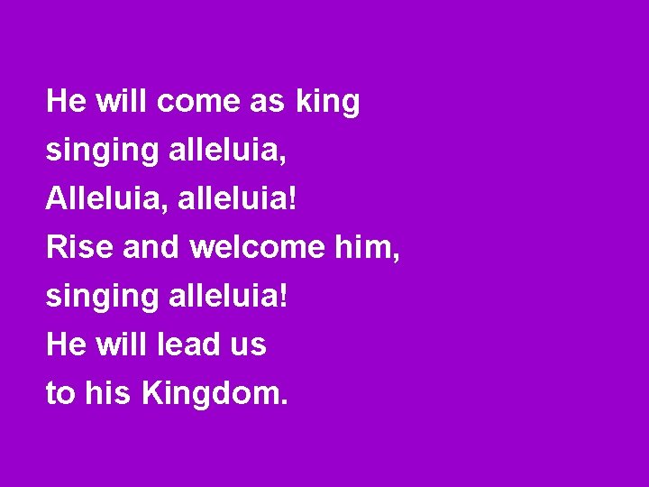 He will come as king singing alleluia, Alleluia, alleluia! Rise and welcome him, singing