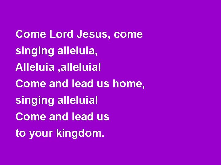 Come Lord Jesus, come singing alleluia, Alleluia , alleluia! Come and lead us home,