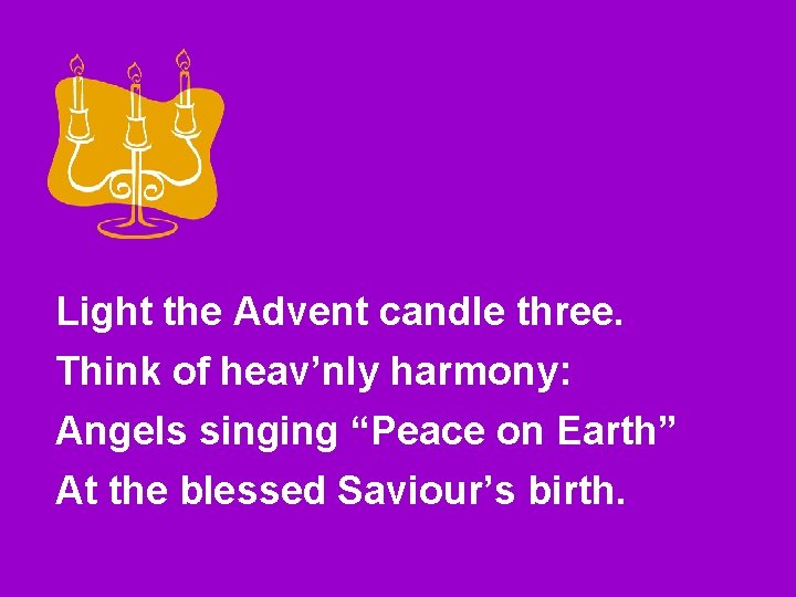 Light the Advent candle three. Think of heav’nly harmony: Angels singing “Peace on Earth”
