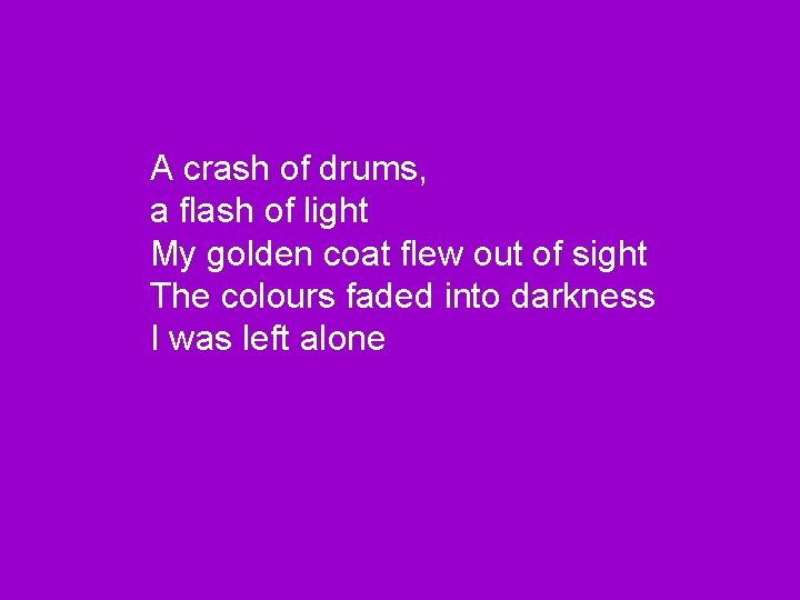 A crash of drums, a flash of light My golden coat flew out of