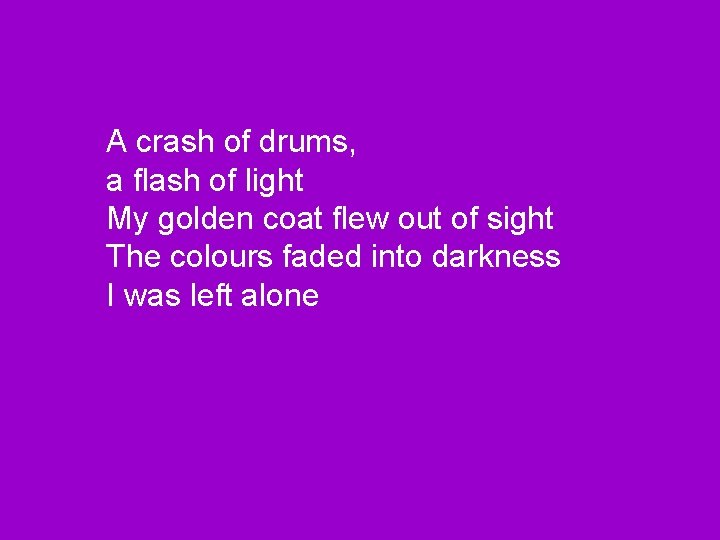 A crash of drums, a flash of light My golden coat flew out of