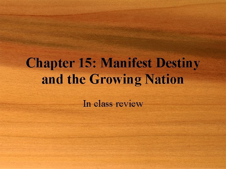 Chapter 15: Manifest Destiny and the Growing Nation In class review 