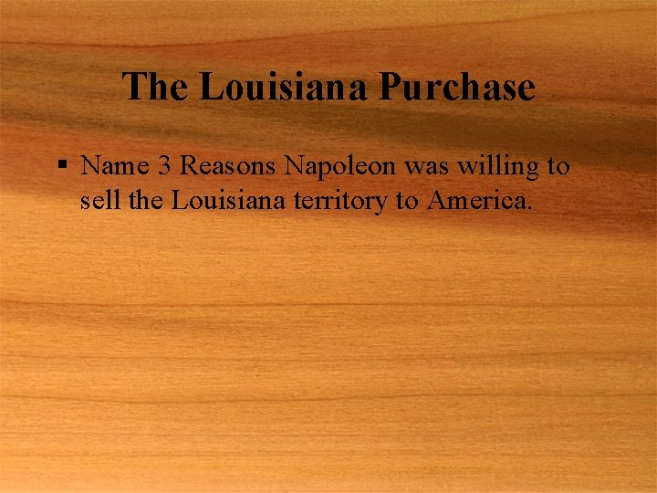 The Louisiana Purchase § Name 3 Reasons Napoleon was willing to sell the Louisiana