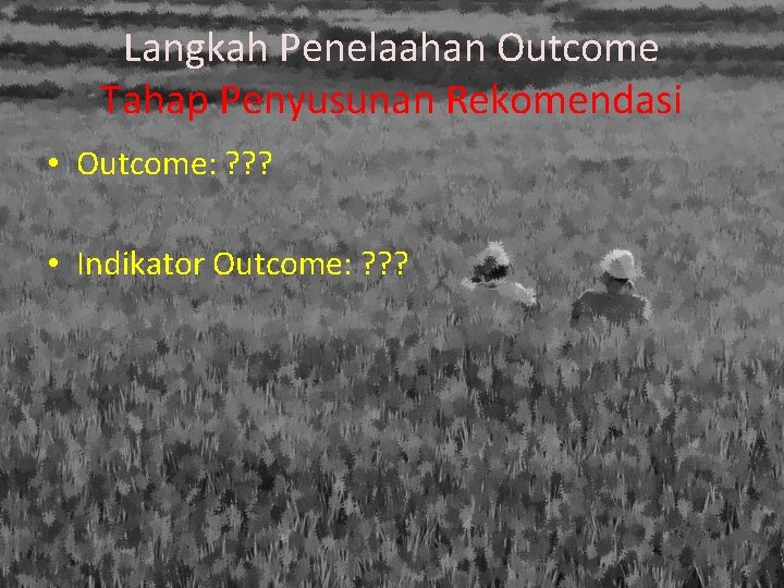 Langkah Penelaahan Outcome Tahap Penyusunan Rekomendasi • Outcome: ? ? ? • Indikator Outcome: