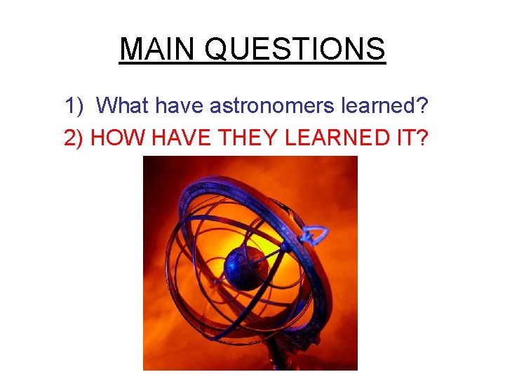 MAIN QUESTIONS 1) What have astronomers learned? 2) HOW HAVE THEY LEARNED IT? MAIN QUESTIONS 1) What have astronomers learned? 2) HOW HAVE THEY LEARNED IT?