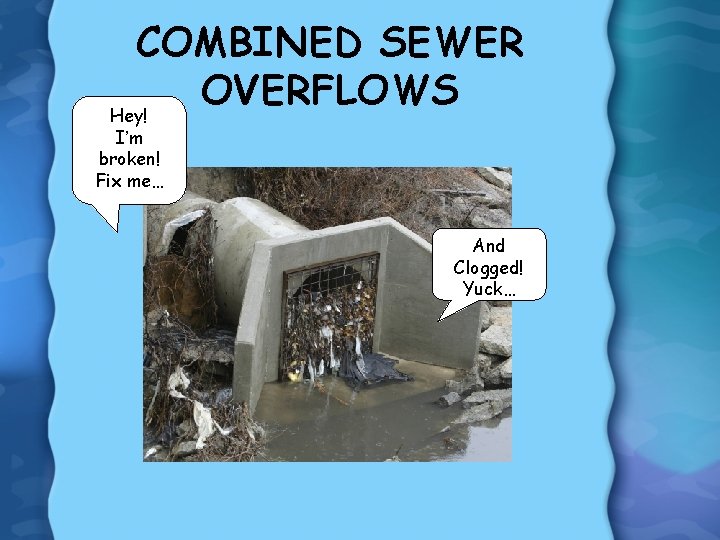 COMBINED SEWER OVERFLOWS Hey! I’m broken! Fix me… And Clogged! Yuck… 