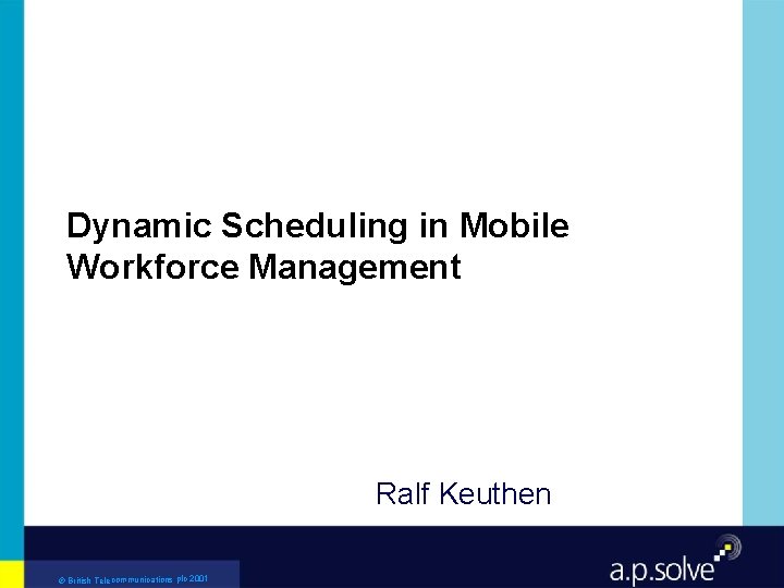 Dynamic Scheduling in Mobile Workforce Management Ralf Keuthen © British Telecommunications plc 2001 